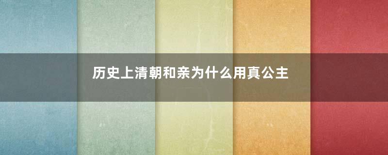 历史上清朝和亲为什么用真公主