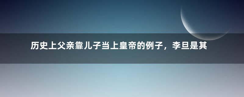 历史上父亲靠儿子当上皇帝的例子，李旦是其中一位