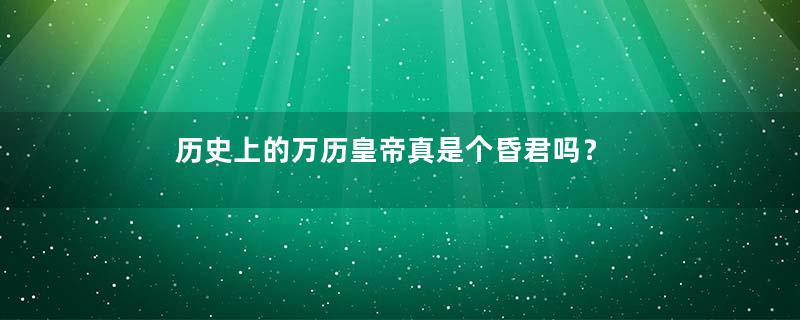 历史上的万历皇帝真是个昏君吗？