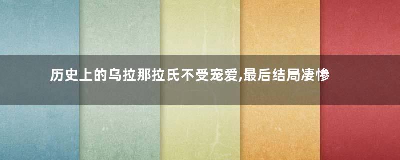 历史上的乌拉那拉氏不受宠爱,最后结局凄惨