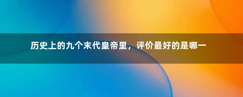 历史上的九个末代皇帝里，评价最好的是哪一个？