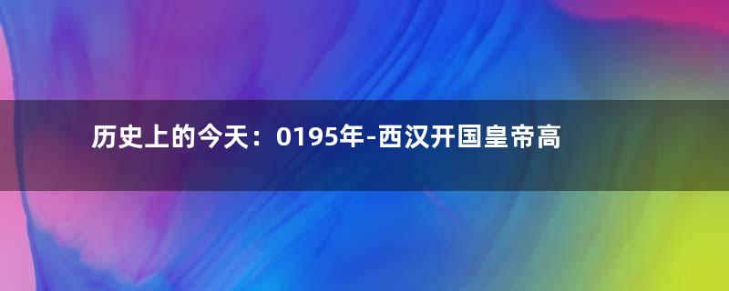 历史上的今天：0195年-西汉开国皇帝高祖刘邦逝世