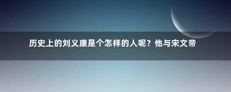 历史上的刘义康是个怎样的人呢？他与宋文帝的兄弟情为何破裂？