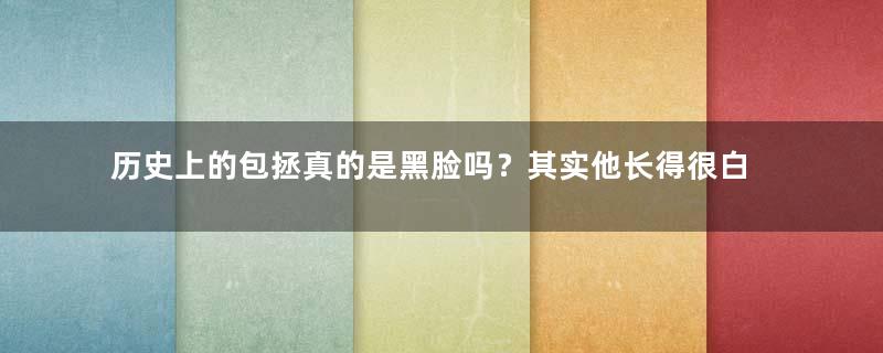 历史上的包拯真的是黑脸吗？其实他长得很白