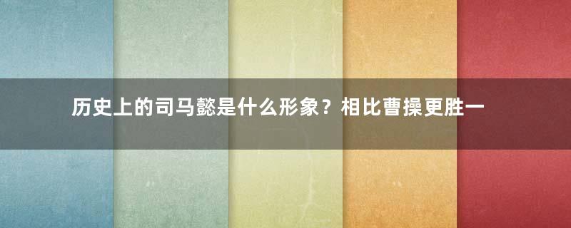 历史上的司马懿是什么形象？相比曹操更胜一筹