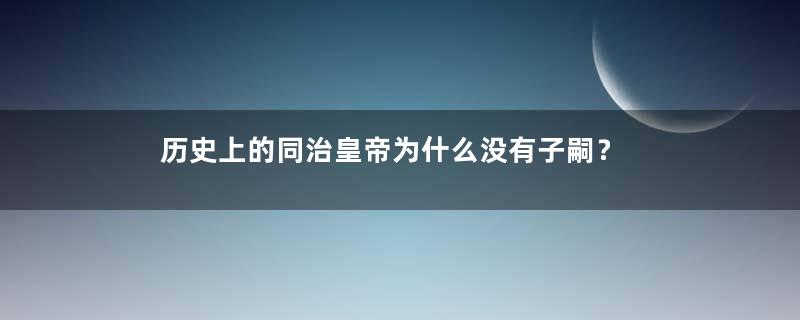 历史上的同治皇帝为什么没有子嗣？