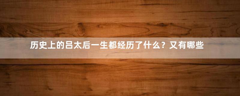 历史上的吕太后一生都经历了什么？又有哪些故事？