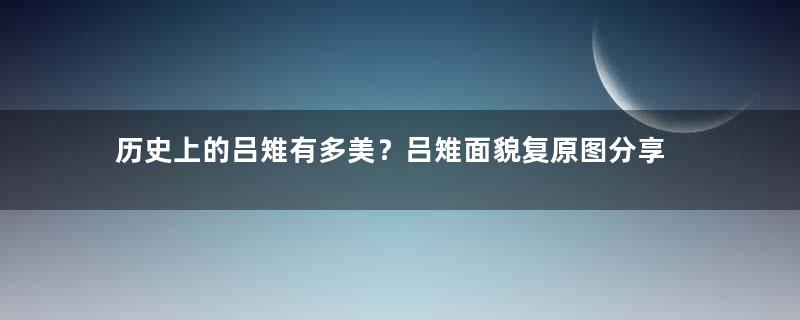 历史上的吕雉有多美？吕雉面貌复原图分享