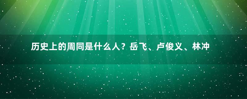 历史上的周同是什么人？岳飞、卢俊义、林冲都是他徒弟