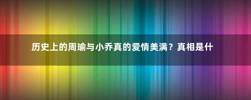 历史上的周瑜与小乔真的爱情美满？真相是什么