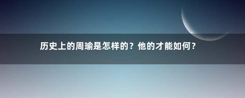 历史上的周瑜是怎样的？他的才能如何？