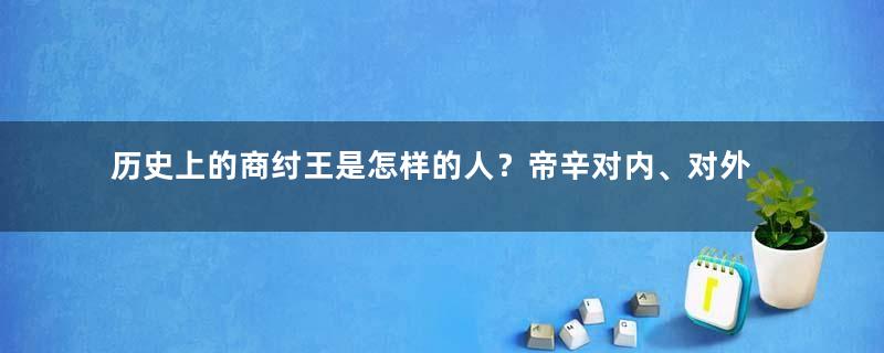 历史上的商纣王是怎样的人？帝辛对内、对外分别有哪些功绩？