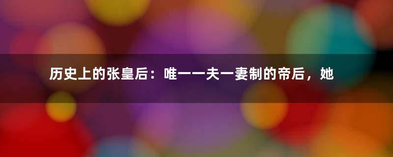 历史上的张皇后：唯一一夫一妻制的帝后，她的结局如何