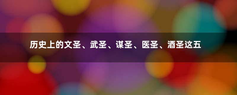 历史上的文圣、武圣、谋圣、医圣、酒圣这五人分别是谁？