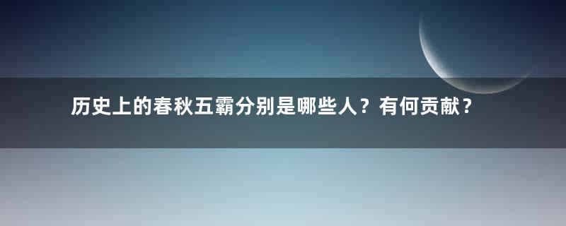 历史上的春秋五霸分别是哪些人？有何贡献？