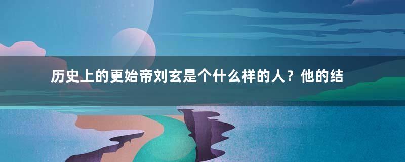 历史上的更始帝刘玄是个什么样的人？他的结局如何？