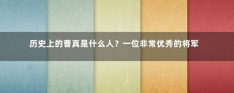 历史上的曹真是什么人？一位非常优秀的将军，而且也是一位良将