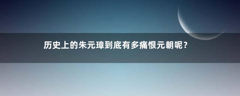 历史上的朱元璋到底有多痛恨元朝呢？