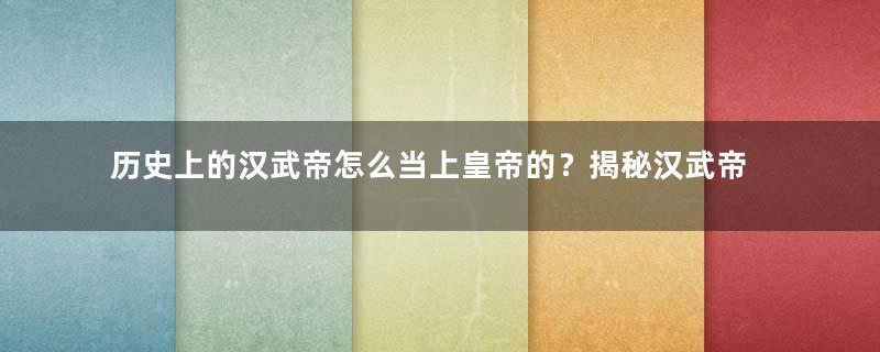 历史上的汉武帝怎么当上皇帝的？揭秘汉武帝的上位之路