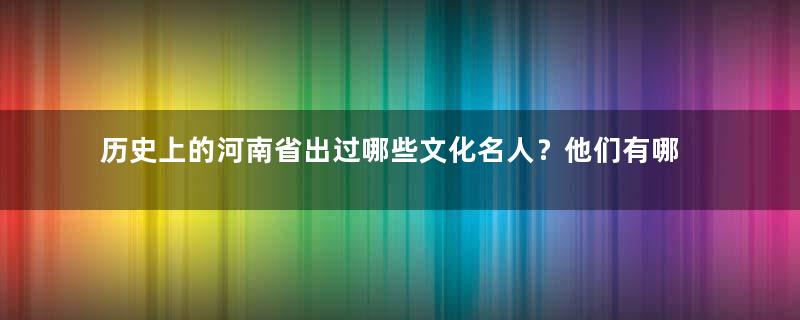 历史上的河南省出过哪些文化名人？他们有哪些成就？