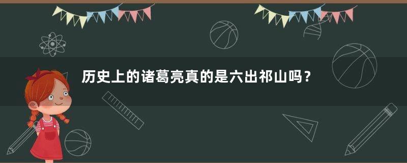 历史上的诸葛亮真的是六出祁山吗？