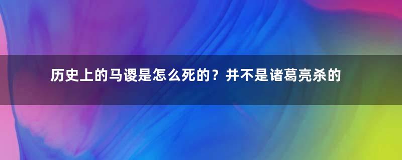 历史上的马谡是怎么死的？并不是诸葛亮杀的