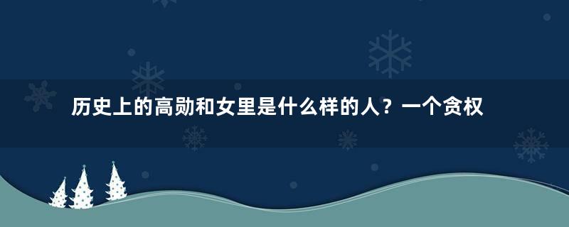 历史上的高勋和女里是什么样的人？一个贪权一个贪财