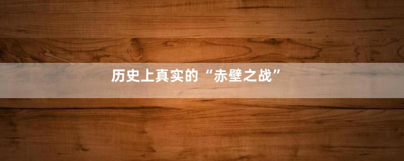 历史上真实的“赤壁之战”