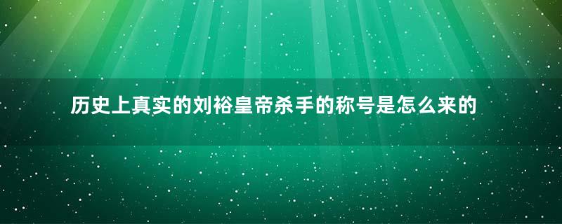 历史上真实的刘裕皇帝杀手的称号是怎么来的？