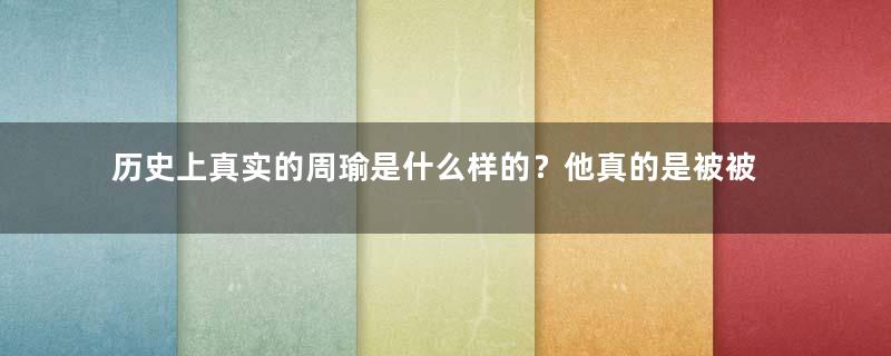 历史上真实的周瑜是什么样的？他真的是被被诸葛亮活活气死？