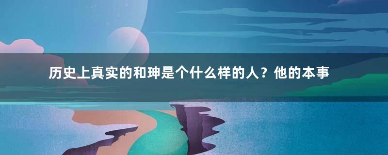 历史上真实的和珅是个什么样的人？他的本事怎么样？