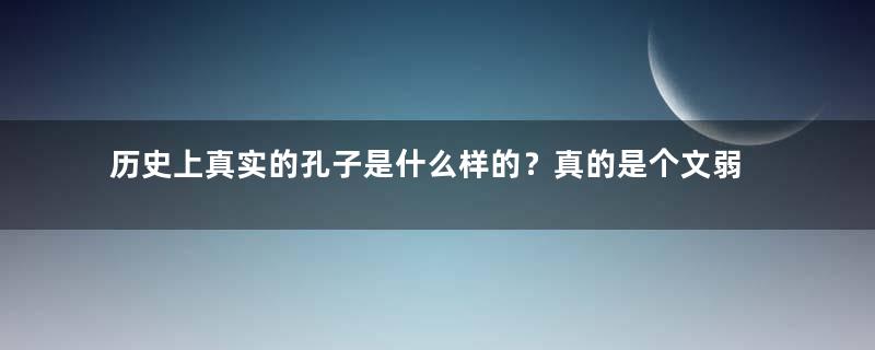 历史上真实的孔子是什么样的？真的是个文弱书生吗？