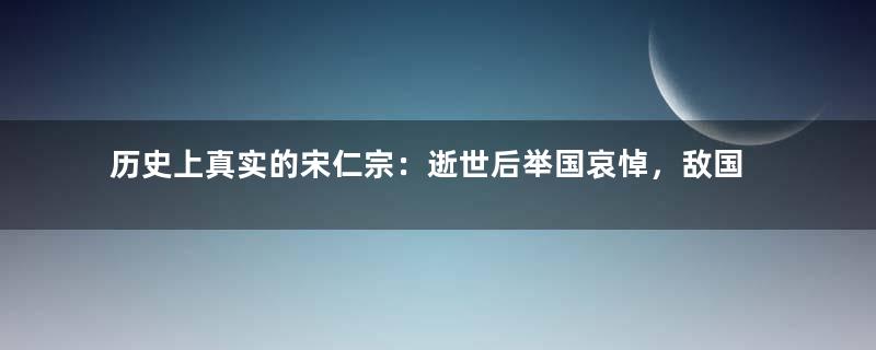 历史上真实的宋仁宗：逝世后举国哀悼，敌国皇帝都为他痛哭