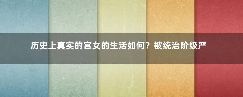 历史上真实的宫女的生活如何？被统治阶级严重剥削。