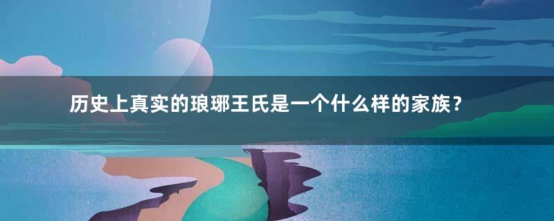 历史上真实的琅琊王氏是一个什么样的家族？