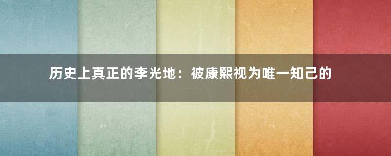 历史上真正的李光地：被康熙视为唯一知己的大臣