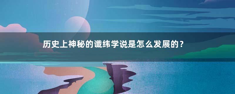 历史上神秘的谶纬学说是怎么发展的？