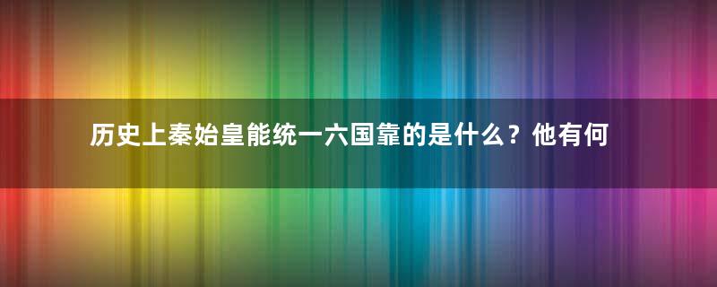 历史上秦始皇能统一六国靠的是什么？他有何能力