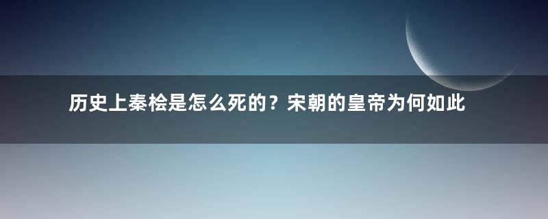 历史上秦桧是怎么死的？宋朝的皇帝为何如此昏庸？