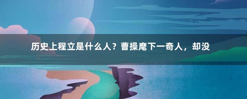 历史上程立是什么人？曹操麾下一奇人，却没人敢惹他