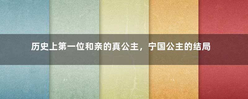 历史上第一位和亲的真公主，宁国公主的结局如何？