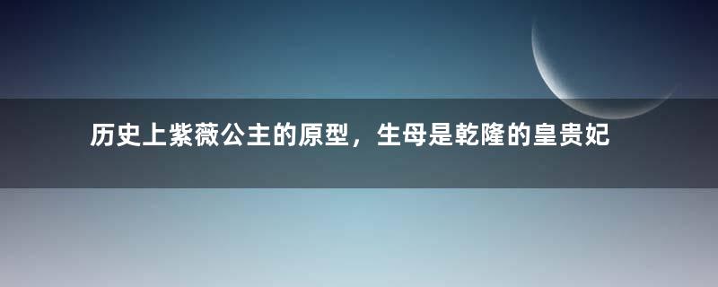 历史上紫薇公主的原型，生母是乾隆的皇贵妃