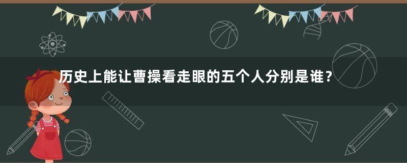 历史上能让曹操看走眼的五个人分别是谁？