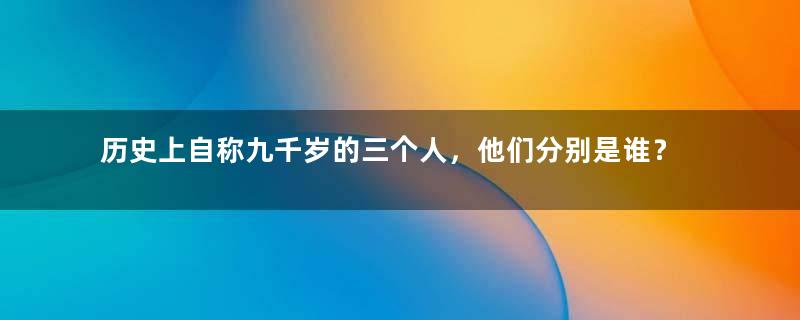 历史上自称九千岁的三个人，他们分别是谁？