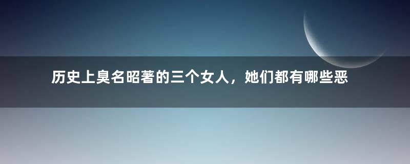 历史上臭名昭著的三个女人，她们都有哪些恶行？