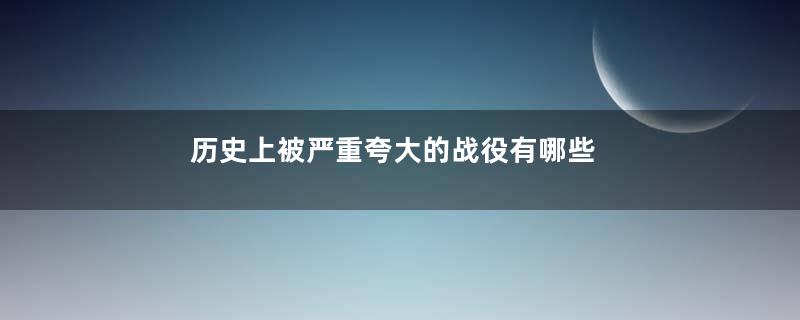 历史上被严重夸大的战役有哪些
