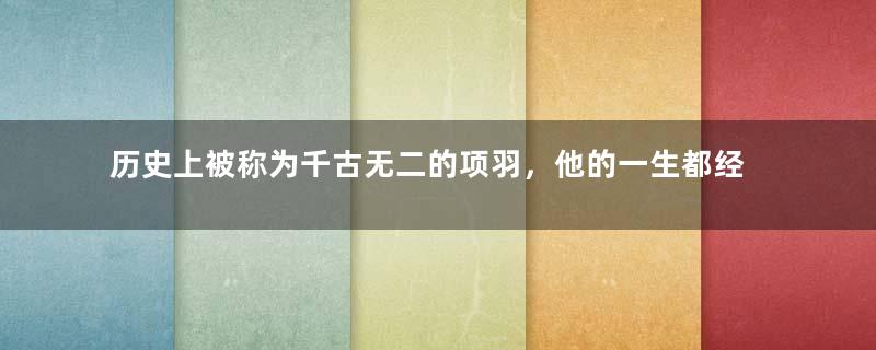 历史上被称为千古无二的项羽，他的一生都经历了什么？