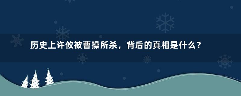 历史上许攸被曹操所杀，背后的真相是什么？