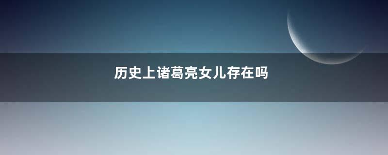 历史上诸葛亮女儿存在吗