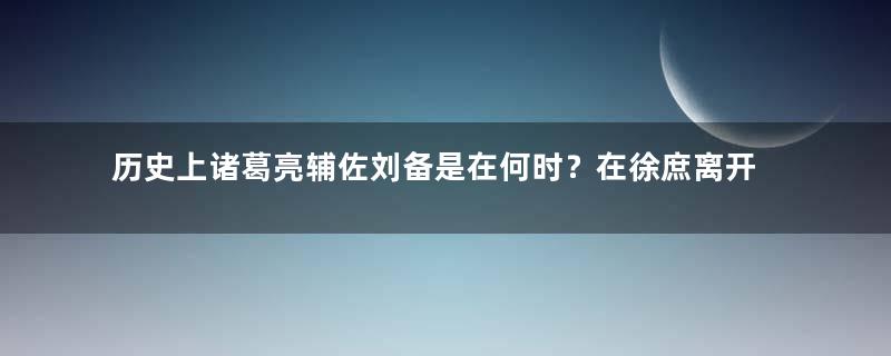 历史上诸葛亮辅佐刘备是在何时？在徐庶离开后吗？